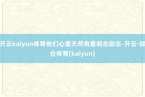 开云kaiyun体育他们心里天然有着明志励志-开云·综合体育(kaiyun)