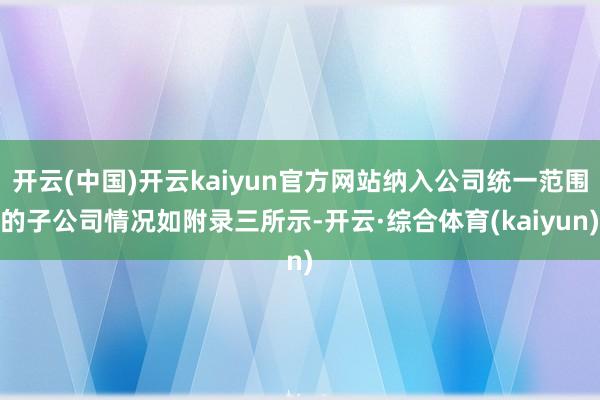 开云(中国)开云kaiyun官方网站纳入公司统一范围的子公司情况如附录三所示-开云·综合体育(kaiyun)