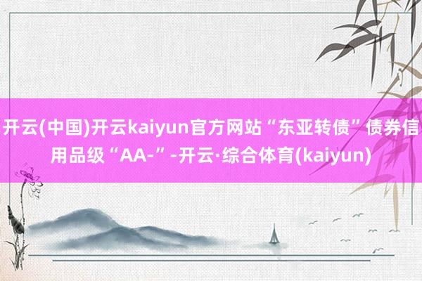 开云(中国)开云kaiyun官方网站“东亚转债”债券信用品级“AA-”-开云·综合体育(kaiyun)