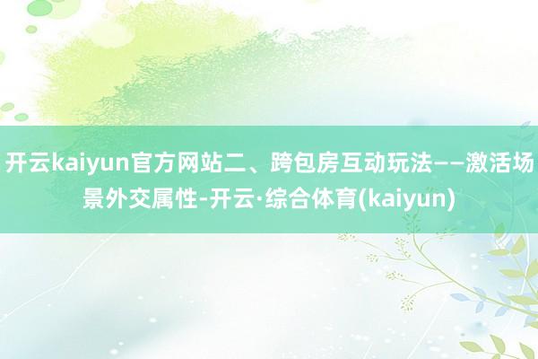 开云kaiyun官方网站二、跨包房互动玩法——激活场景外交属性-开云·综合体育(kaiyun)