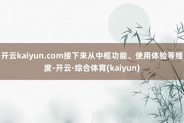 开云kaiyun.com接下来从中枢功能、使用体验等维度-开云·综合体育(kaiyun)