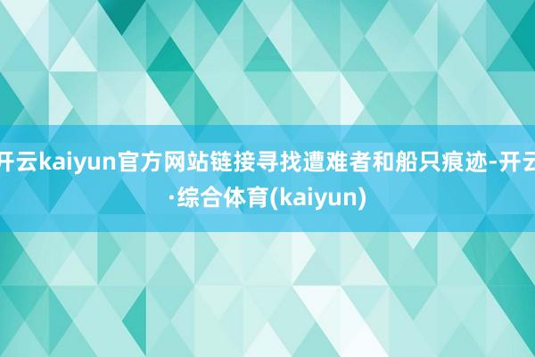 开云kaiyun官方网站链接寻找遭难者和船只痕迹-开云·综合体育(kaiyun)