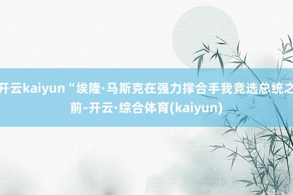 开云kaiyun“埃隆·马斯克在强力撑合手我竞选总统之前-开云·综合体育(kaiyun)