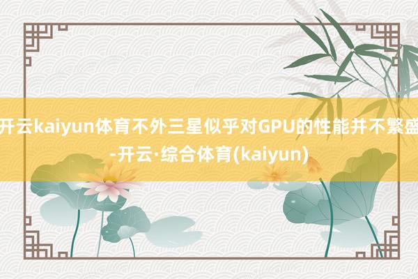 开云kaiyun体育不外三星似乎对GPU的性能并不繁盛-开云·综合体育(kaiyun)