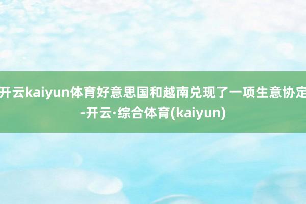 开云kaiyun体育好意思国和越南兑现了一项生意协定-开云·综合体育(kaiyun)