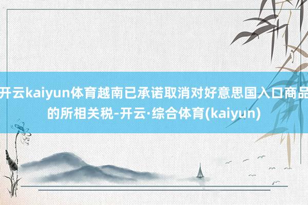 开云kaiyun体育越南已承诺取消对好意思国入口商品的所相关税-开云·综合体育(kaiyun)