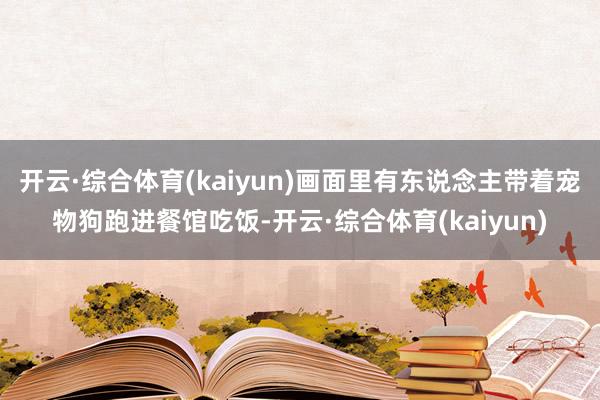 开云·综合体育(kaiyun)画面里有东说念主带着宠物狗跑进餐馆吃饭-开云·综合体育(kaiyun)