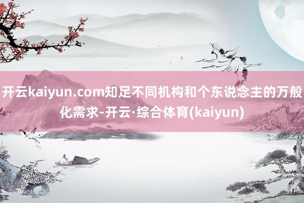 开云kaiyun.com知足不同机构和个东说念主的万般化需求-开云·综合体育(kaiyun)