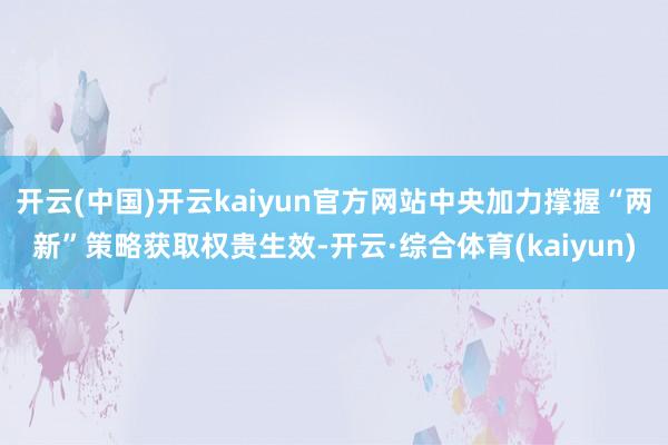 开云(中国)开云kaiyun官方网站中央加力撑握“两新”策略获取权贵生效-开云·综合体育(kaiyun)