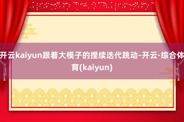 开云kaiyun跟着大模子的捏续迭代跳动-开云·综合体育(kaiyun)