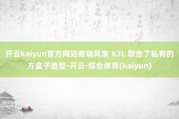开云kaiyun官方网站奇瑞风浪 X3L 取舍了私有的方盒子造型-开云·综合体育(kaiyun)