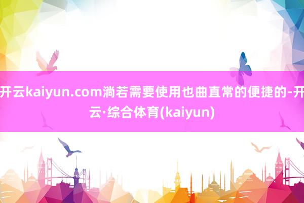 开云kaiyun.com淌若需要使用也曲直常的便捷的-开云·综合体育(kaiyun)