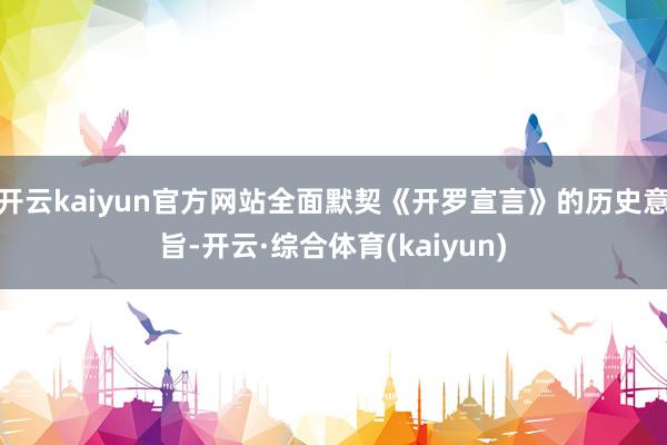 开云kaiyun官方网站全面默契《开罗宣言》的历史意旨-开云·综合体育(kaiyun)
