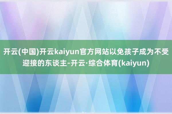 开云(中国)开云kaiyun官方网站以免孩子成为不受迎接的东谈主-开云·综合体育(kaiyun)
