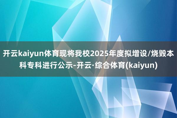 开云kaiyun体育现将我校2025年度拟增设/烧毁本科专科进行公示-开云·综合体育(kaiyun)