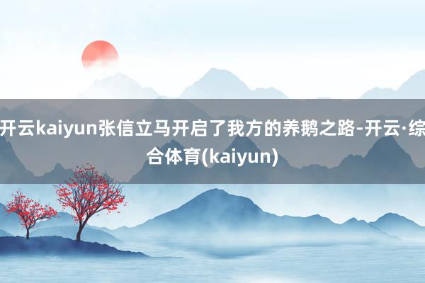 开云kaiyun张信立马开启了我方的养鹅之路-开云·综合体育(kaiyun)