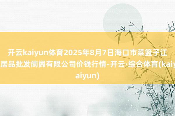 开云kaiyun体育2025年8月7日海口市菜篮子江楠农居品批发阛阓有限公司价钱行情-开云·综合体育(kaiyun)