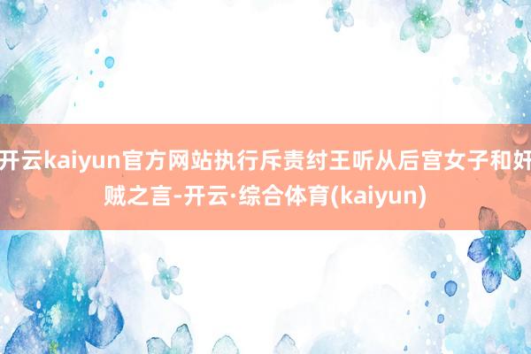 开云kaiyun官方网站执行斥责纣王听从后宫女子和奸贼之言-开云·综合体育(kaiyun)