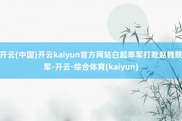 开云(中国)开云kaiyun官方网站白起率军打败赵魏联军-开云·综合体育(kaiyun)