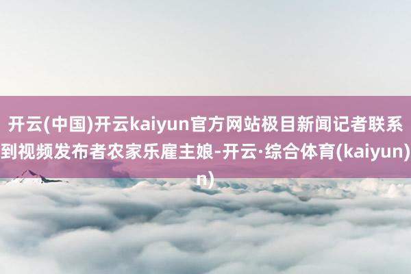 开云(中国)开云kaiyun官方网站极目新闻记者联系到视频发布者农家乐雇主娘-开云·综合体育(kaiyun)