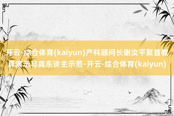 开云·综合体育(kaiyun)产科顾问长谢汝平聚首教具演示与真东谈主示范-开云·综合体育(kaiyun)
