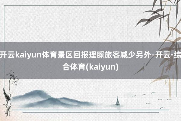 开云kaiyun体育景区回报理睬旅客减少另外-开云·综合体育(kaiyun)