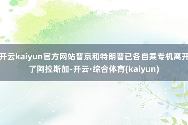 开云kaiyun官方网站普京和特朗普已各自乘专机离开了阿拉斯加-开云·综合体育(kaiyun)