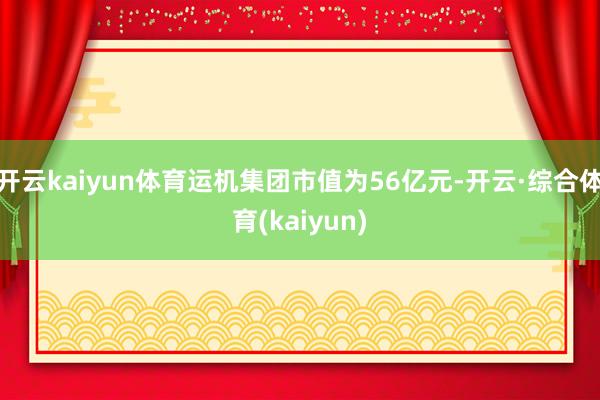 开云kaiyun体育运机集团市值为56亿元-开云·综合体育(kaiyun)