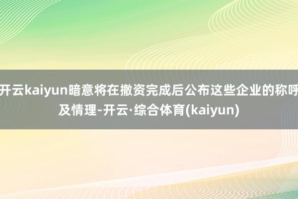 开云kaiyun暗意将在撤资完成后公布这些企业的称呼及情理-开云·综合体育(kaiyun)