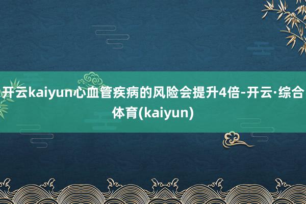 开云kaiyun心血管疾病的风险会提升4倍-开云·综合体育(kaiyun)