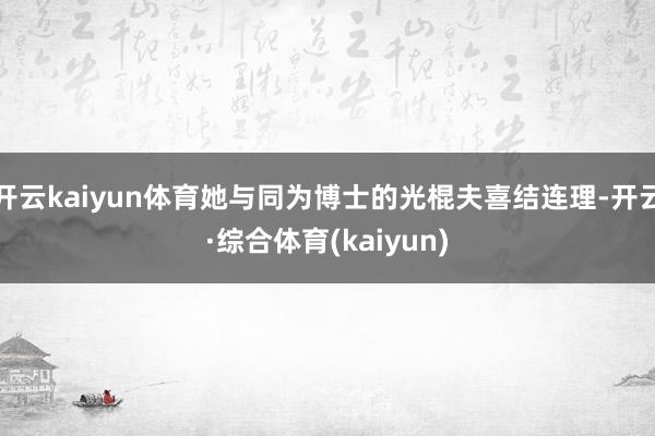 开云kaiyun体育她与同为博士的光棍夫喜结连理-开云·综合体育(kaiyun)