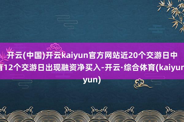 开云(中国)开云kaiyun官方网站近20个交游日中有12个交游日出现融资净买入-开云·综合体育(kaiyun)