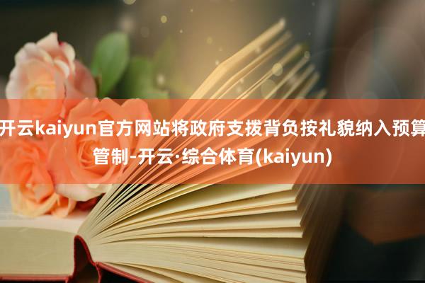 开云kaiyun官方网站将政府支拨背负按礼貌纳入预算管制-开云·综合体育(kaiyun)
