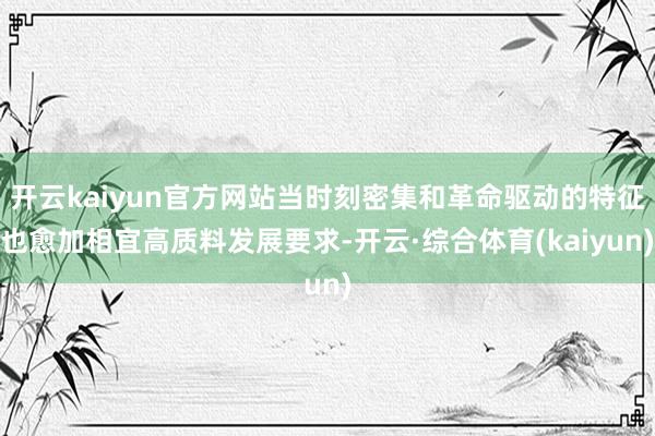 开云kaiyun官方网站当时刻密集和革命驱动的特征也愈加相宜高质料发展要求-开云·综合体育(kaiyun)