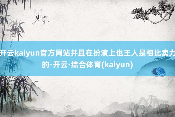 开云kaiyun官方网站并且在扮演上也王人是相比卖力的-开云·综合体育(kaiyun)