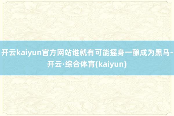 开云kaiyun官方网站谁就有可能摇身一酿成为黑马-开云·综合体育(kaiyun)