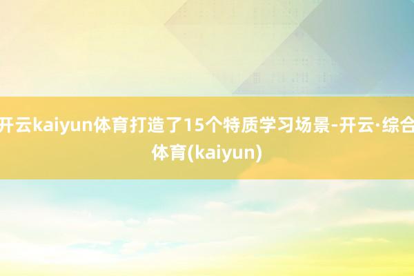 开云kaiyun体育打造了15个特质学习场景-开云·综合体育(kaiyun)