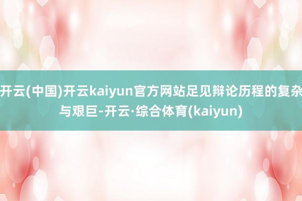 开云(中国)开云kaiyun官方网站足见辩论历程的复杂与艰巨-开云·综合体育(kaiyun)