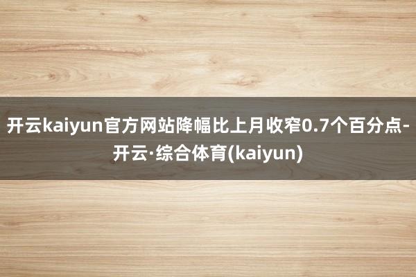 开云kaiyun官方网站降幅比上月收窄0.7个百分点-开云·综合体育(kaiyun)
