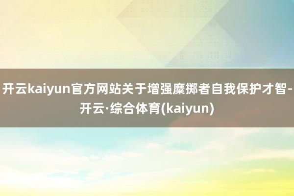 开云kaiyun官方网站关于增强糜掷者自我保护才智-开云·综合体育(kaiyun)