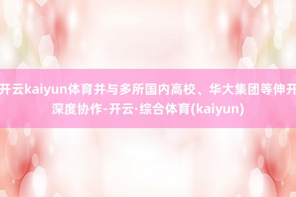 开云kaiyun体育并与多所国内高校、华大集团等伸开深度协作-开云·综合体育(kaiyun)