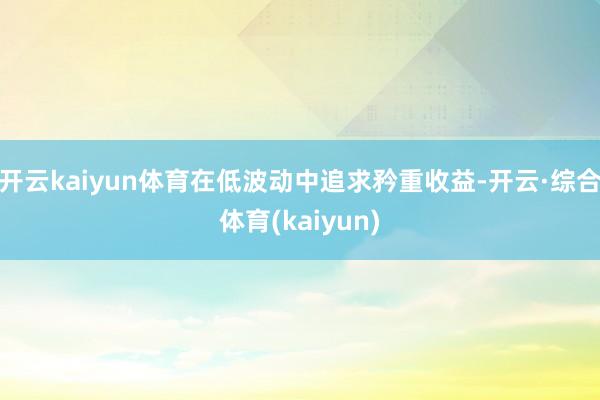 开云kaiyun体育在低波动中追求矜重收益-开云·综合体育(kaiyun)
