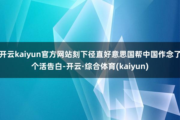开云kaiyun官方网站刻下径直好意思国帮中国作念了个活告白-开云·综合体育(kaiyun)