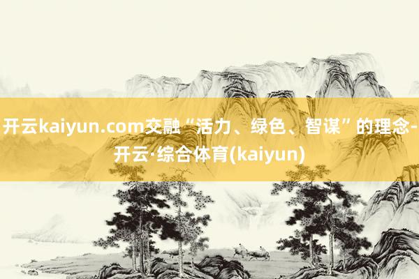 开云kaiyun.com交融“活力、绿色、智谋”的理念-开云·综合体育(kaiyun)