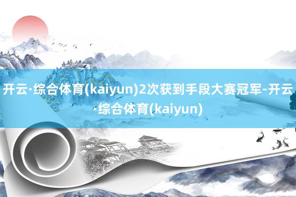 开云·综合体育(kaiyun)2次获到手段大赛冠军-开云·综合体育(kaiyun)