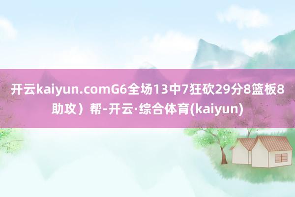 开云kaiyun.comG6全场13中7狂砍29分8篮板8助攻)帮-开云·综合体育(kaiyun)