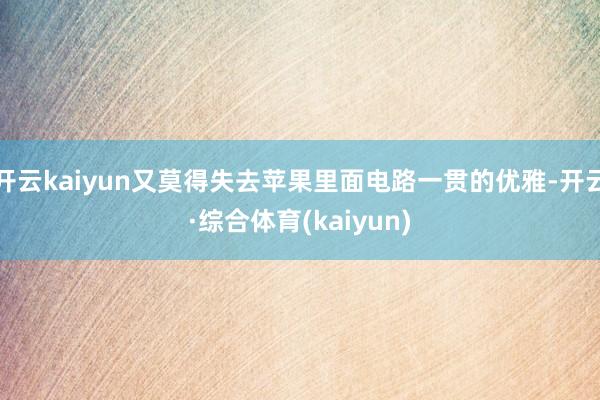 开云kaiyun又莫得失去苹果里面电路一贯的优雅-开云·综合体育(kaiyun)
