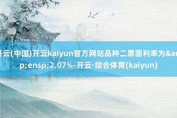 开云(中国)开云kaiyun官方网站品种二票面利率为 2.07%-开云·综合体育(kaiyun)