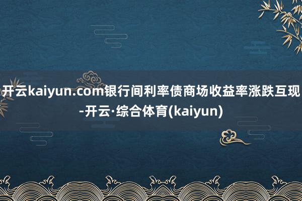 开云kaiyun.com银行间利率债商场收益率涨跌互现-开云·综合体育(kaiyun)