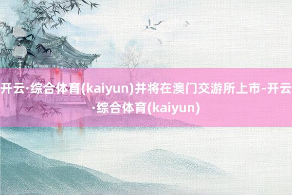 开云·综合体育(kaiyun)并将在澳门交游所上市-开云·综合体育(kaiyun)
